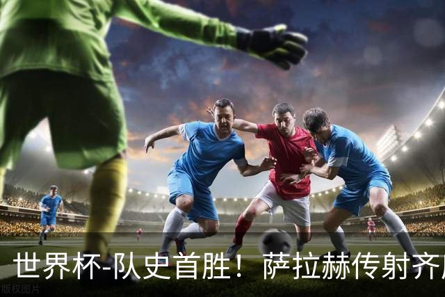世界杯-队史首胜！萨拉赫传射齐库建功 埃及3-1新西兰升至榜首
